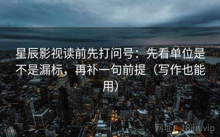 星辰影视读前先打问号：先看单位是不是漏标，再补一句前提（写作也能用）