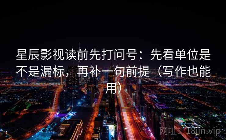 星辰影视读前先打问号:先看单位是不是漏标,再补一句前提(写作也能用) 星辰影视读前先打问号:先看单位是不是漏标,再补一句前提(写作也能用)