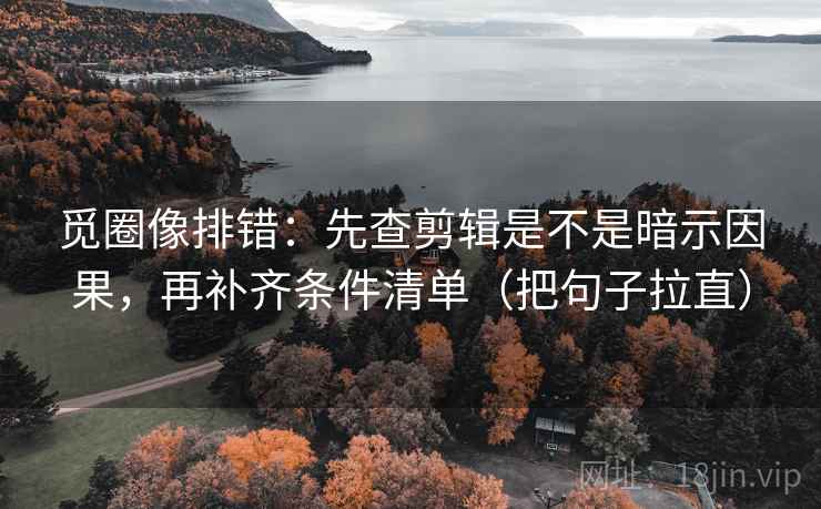 觅圈像排错：先查剪辑是不是暗示因果，再补齐条件清单（把句子拉直）