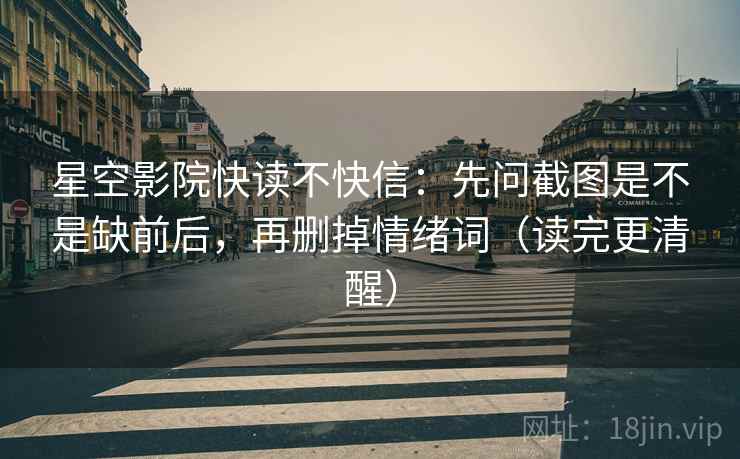 星空影院快读不快信:先问截图是不是缺前后,再删掉情绪词(读完更清醒) 星空影院快读不快信:先问截图是不是缺前后,再删掉情绪词(读完更清醒)