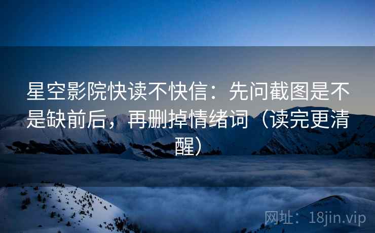 星空影院快读不快信：先问截图是不是缺前后，再删掉情绪词（读完更清醒）