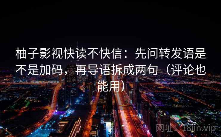 柚子影视快读不快信:先问转发语是不是加码,再导语拆成两句(评论也能用) 柚子影视快读不快信:先问转发语是不是加码,再导语拆成两句(评论也能用)