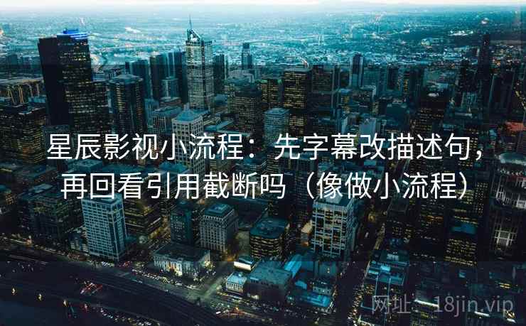 星辰影视小流程:先字幕改描述句,再回看引用截断吗(像做小流程) 星辰影视小流程:先字幕改描述句,再回看引用截断吗(像做小流程)