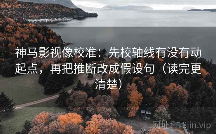 神马影视像校准:先校轴线有没有动起点,再把推断改成假设句(读完更清楚) 神马影视像校准:先校轴线有没有动起点,再把推断改成假设句(读完更清楚)