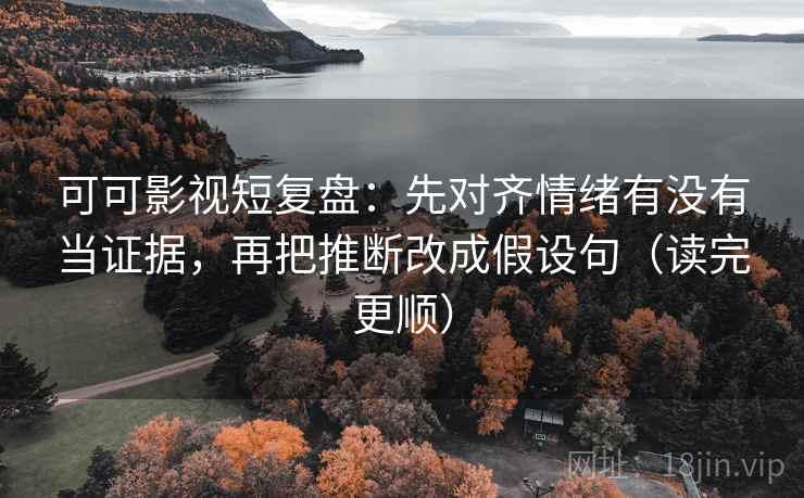 可可影视短复盘：先对齐情绪有没有当证据，再把推断改成假设句（读完更顺）