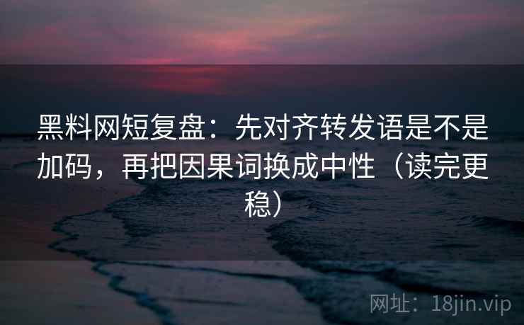 黑料网短复盘：先对齐转发语是不是加码，再把因果词换成中性（读完更稳）