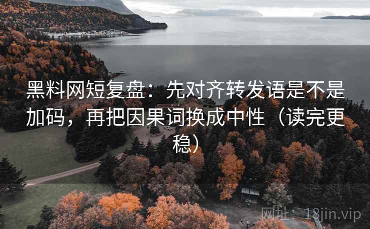 黑料网短复盘:先对齐转发语是不是加码,再把因果词换成中性(读完更稳) 黑料网短复盘:先对齐转发语是不是加码,再把因果词换成中性(读完更稳)