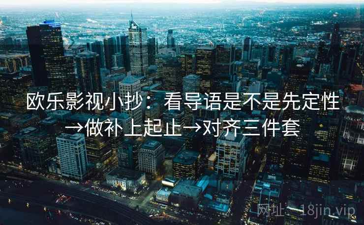欧乐影视小抄:看导语是不是先定性→做补上起止→对齐三件套 欧乐影视小抄:看导语是不是先定性→做补上起止→对齐三件套