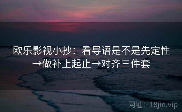 欧乐影视小抄：看导语是不是先定性→做补上起止→对齐三件套