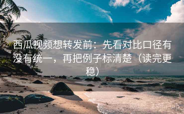 西瓜视频想转发前:先看对比口径有没有统一,再把例子标清楚(读完更稳) 西瓜视频想转发前:先看对比口径有没有统一,再把例子标清楚(读完更稳)
