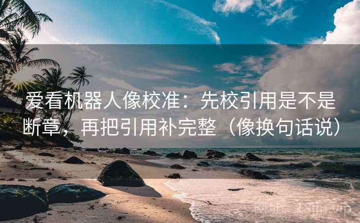 爱看机器人像校准:先校引用是不是断章,再把引用补完整(像换句话说) 爱看机器人像校准:先校引用是不是断章,再把引用补完整(像换句话说)