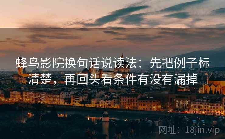蜂鸟影院换句话说读法:先把例子标清楚,再回头看条件有没有漏掉 蜂鸟影院换句话说读法:先把例子标清楚,再回头看条件有没有漏掉