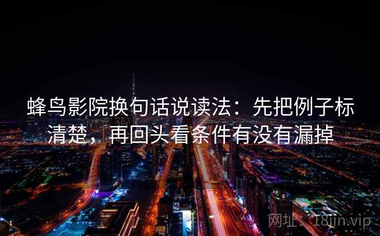 蜂鸟影院换句话说读法：先把例子标清楚，再回头看条件有没有漏掉