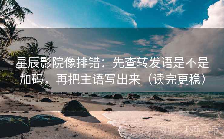 星辰影院像排错:先查转发语是不是加码,再把主语写出来(读完更稳) 星辰影院像排错:先查转发语是不是加码,再把主语写出来(读完更稳)