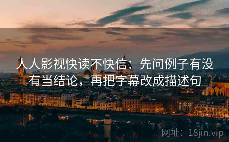 人人影视快读不快信:先问例子有没有当结论,再把字幕改成描述句 人人影视快读不快信:先问例子有没有当结论,再把字幕改成描述句