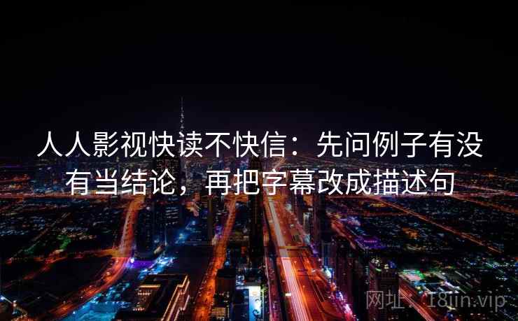 人人影视快读不快信：先问例子有没有当结论，再把字幕改成描述句