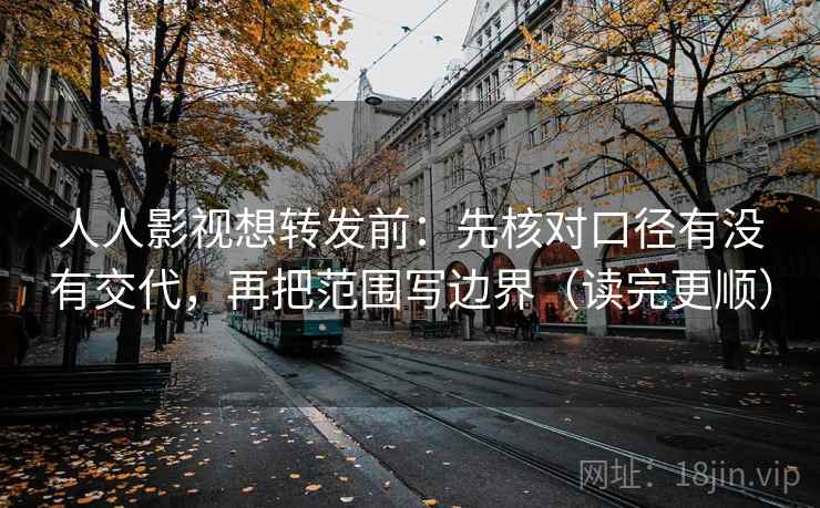 人人影视想转发前：先核对口径有没有交代，再把范围写边界（读完更顺）