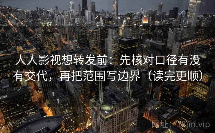 人人影视想转发前：先核对口径有没有交代，再把范围写边界（读完更顺）