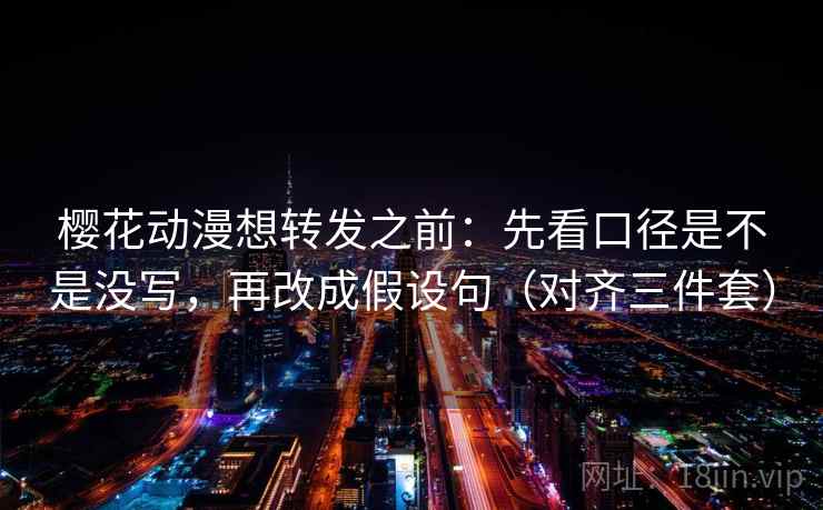 樱花动漫想转发之前：先看口径是不是没写，再改成假设句（对齐三件套）