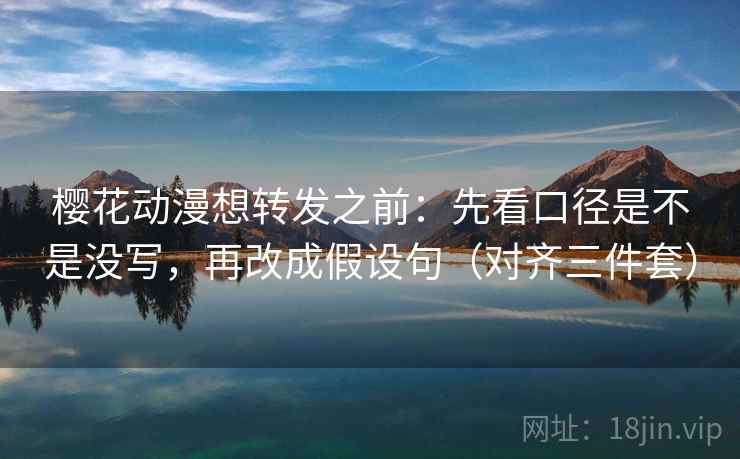 樱花动漫想转发之前:先看口径是不是没写,再改成假设句(对齐三件套) 樱花动漫想转发之前:先看口径是不是没写,再改成假设句(对齐三件套)