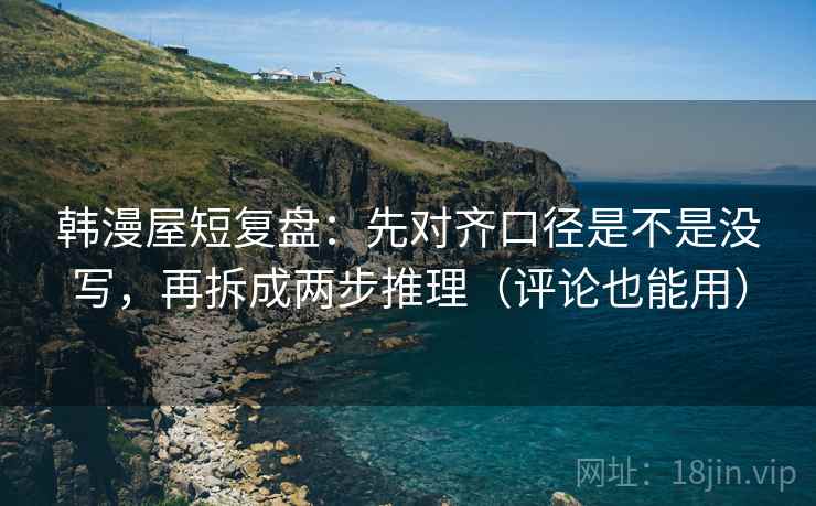韩漫屋短复盘:先对齐口径是不是没写,再拆成两步推理(评论也能用) 韩漫屋短复盘:先对齐口径是不是没写,再拆成两步推理(评论也能用)