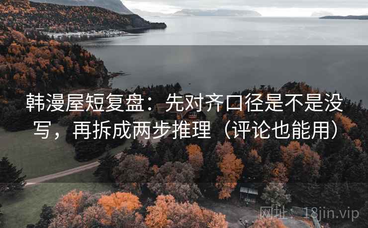 韩漫屋短复盘：先对齐口径是不是没写，再拆成两步推理（评论也能用）