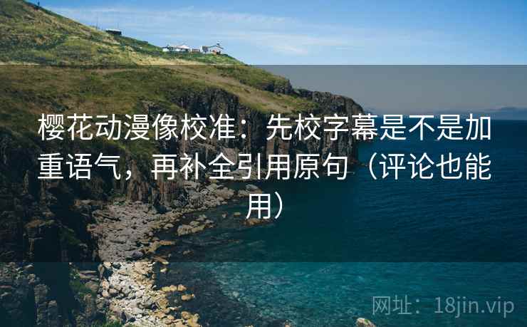 樱花动漫像校准：先校字幕是不是加重语气，再补全引用原句（评论也能用）