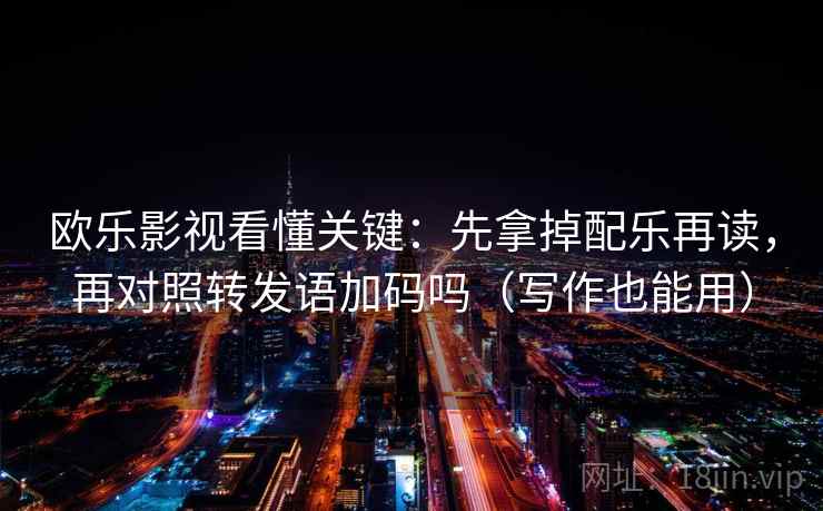 欧乐影视看懂关键：先拿掉配乐再读，再对照转发语加码吗（写作也能用）