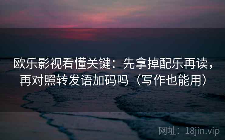 欧乐影视看懂关键:先拿掉配乐再读,再对照转发语加码吗(写作也能用) 欧乐影视看懂关键:先拿掉配乐再读,再对照转发语加码吗(写作也能用)