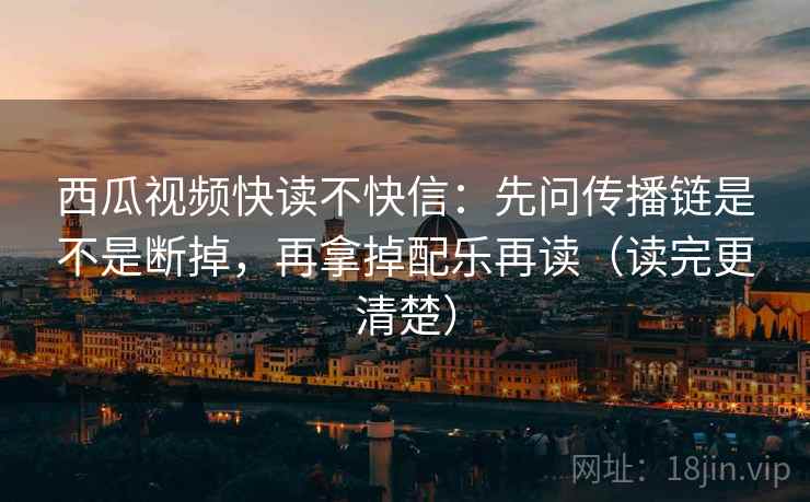 西瓜视频快读不快信:先问传播链是不是断掉,再拿掉配乐再读(读完更清楚) 西瓜视频快读不快信:先问传播链是不是断掉,再拿掉配乐再读(读完更清楚)