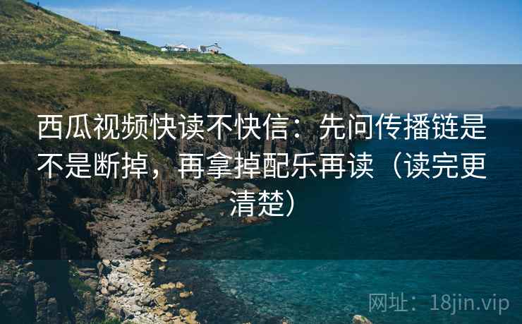 西瓜视频快读不快信：先问传播链是不是断掉，再拿掉配乐再读（读完更清楚）