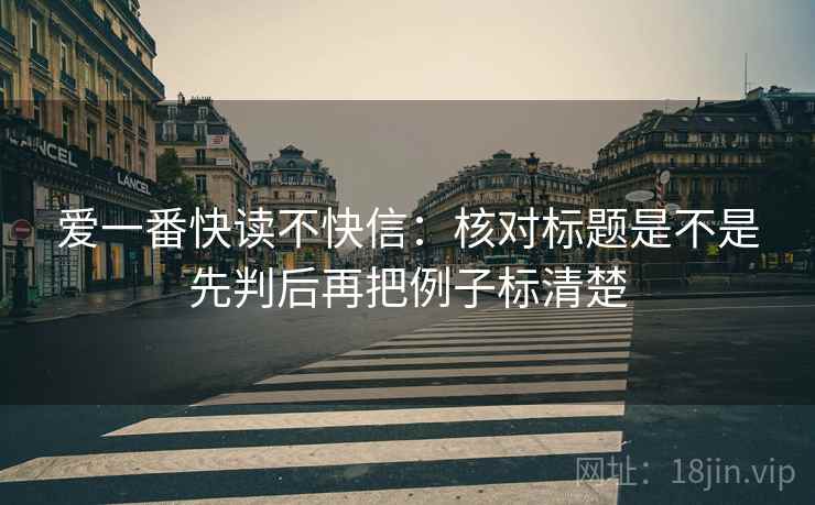 爱一番快读不快信：核对标题是不是先判后再把例子标清楚
