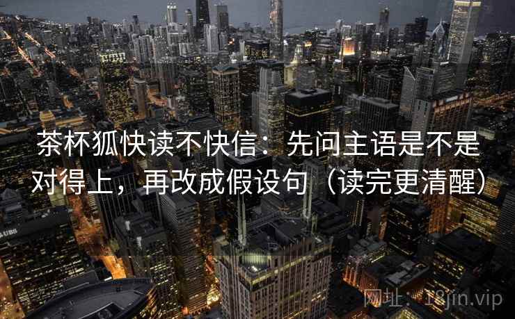 茶杯狐快读不快信：先问主语是不是对得上，再改成假设句（读完更清醒）