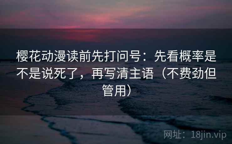 樱花动漫读前先打问号：先看概率是不是说死了，再写清主语（不费劲但管用）