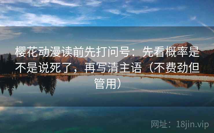 樱花动漫读前先打问号:先看概率是不是说死了,再写清主语(不费劲但管用) 樱花动漫读前先打问号:先看概率是不是说死了,再写清主语(不费劲但管用)