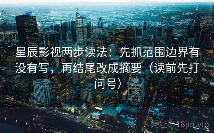 星辰影视两步读法:先抓范围边界有没有写,再结尾改成摘要(读前先打问号) 星辰影视两步读法:先抓范围边界有没有写,再结尾改成摘要(读前先打问号)