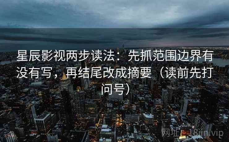 星辰影视两步读法：先抓范围边界有没有写，再结尾改成摘要（读前先打问号）