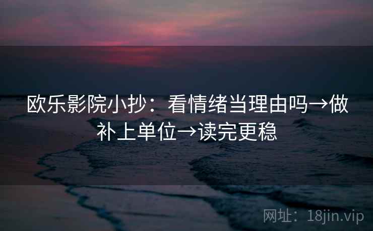 欧乐影院小抄:看情绪当理由吗→做补上单位→读完更稳 欧乐影院小抄:看情绪当理由吗→做补上单位→读完更稳