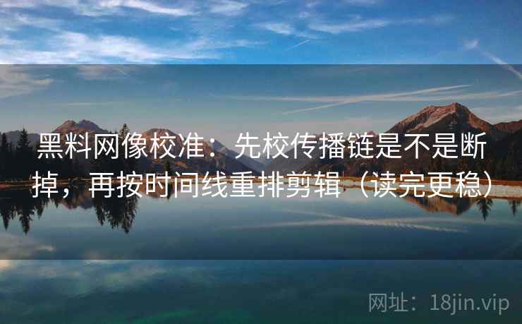 黑料网像校准：先校传播链是不是断掉，再按时间线重排剪辑（读完更稳）