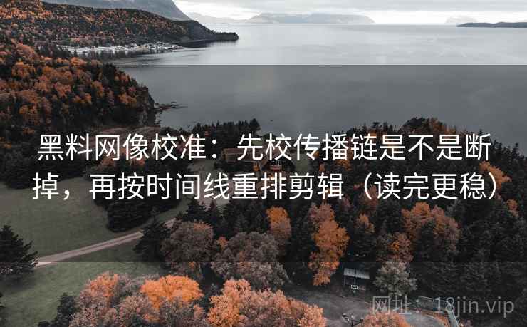 黑料网像校准：先校传播链是不是断掉，再按时间线重排剪辑（读完更稳）