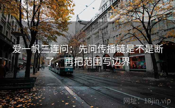 爱一帆三连问：先问传播链是不是断了，再把范围写边界