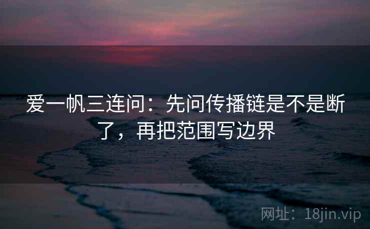 爱一帆三连问:先问传播链是不是断了,再把范围写边界 爱一帆三连问:先问传播链是不是断了,再把范围写边界