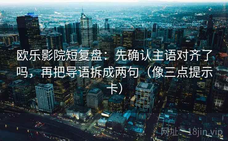 欧乐影院短复盘：先确认主语对齐了吗，再把导语拆成两句（像三点提示卡）