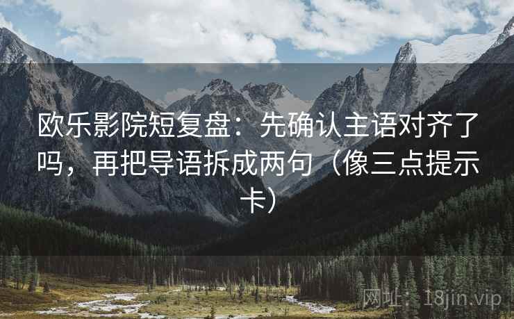 欧乐影院短复盘:先确认主语对齐了吗,再把导语拆成两句(像三点提示卡) 欧乐影院短复盘:先确认主语对齐了吗,再把导语拆成两句(像三点提示卡)