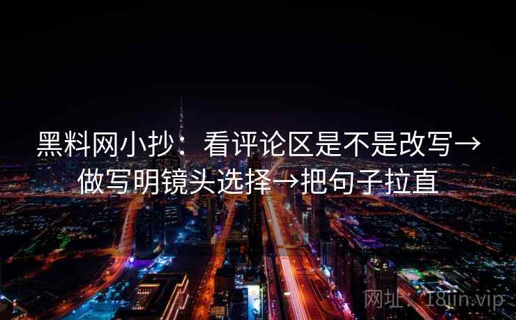 黑料网小抄:看评论区是不是改写→做写明镜头选择→把句子拉直 黑料网小抄:看评论区是不是改写→做写明镜头选择→把句子拉直