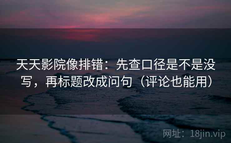 天天影院像排错：先查口径是不是没写，再标题改成问句（评论也能用）