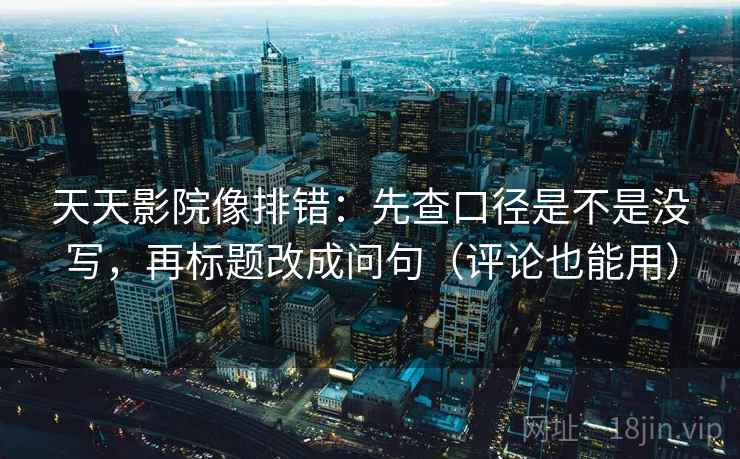 天天影院像排错:先查口径是不是没写,再标题改成问句(评论也能用) 天天影院像排错:先查口径是不是没写,再标题改成问句(评论也能用)