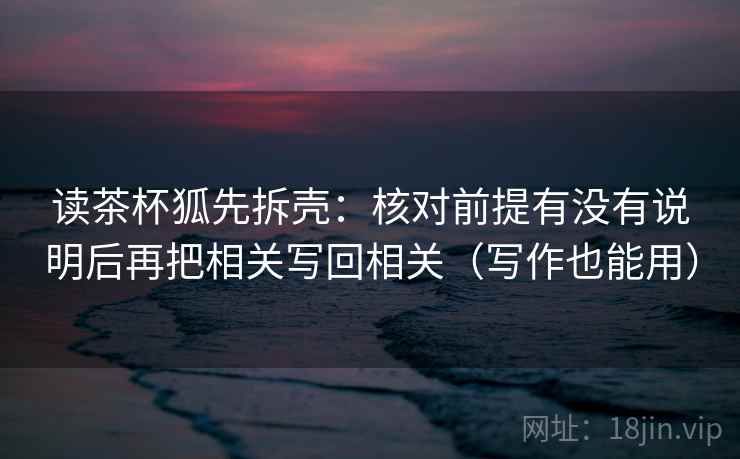 读茶杯狐先拆壳：核对前提有没有说明后再把相关写回相关（写作也能用）