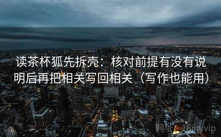 读茶杯狐先拆壳:核对前提有没有说明后再把相关写回相关(写作也能用) 读茶杯狐先拆壳:核对前提有没有说明后再把相关写回相关(写作也能用)