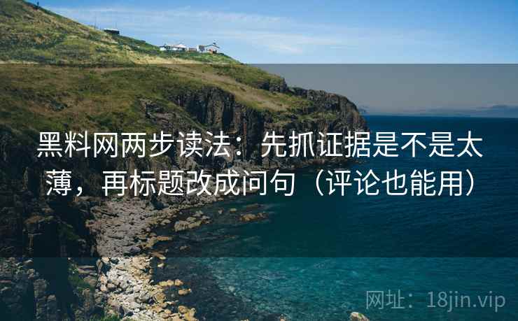 黑料网两步读法：先抓证据是不是太薄，再标题改成问句（评论也能用）